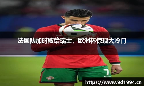 法国队加时败给瑞士，欧洲杯惊现大冷门