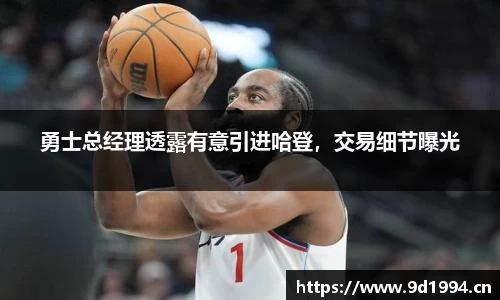 勇士总经理透露有意引进哈登，交易细节曝光