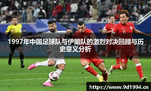 1997年中国足球队与伊朗队的激烈对决回顾与历史意义分析
