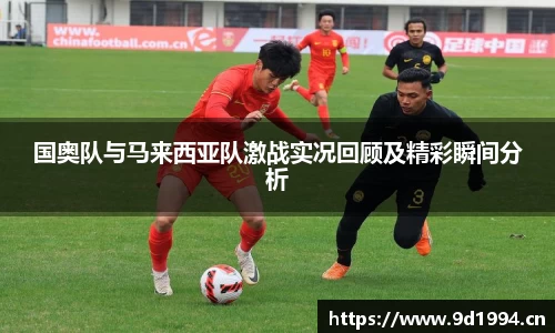 国奥队与马来西亚队激战实况回顾及精彩瞬间分析