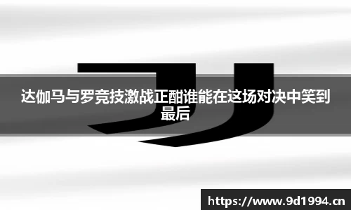达伽马与罗竞技激战正酣谁能在这场对决中笑到最后