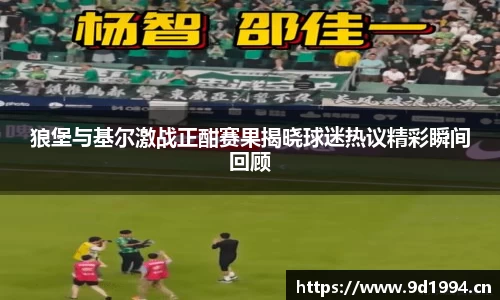 狼堡与基尔激战正酣赛果揭晓球迷热议精彩瞬间回顾
