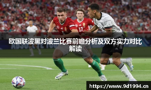 欧国联波黑对波兰比赛前瞻分析及双方实力对比解读