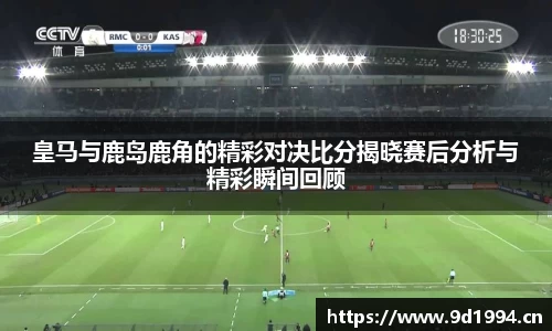 皇马与鹿岛鹿角的精彩对决比分揭晓赛后分析与精彩瞬间回顾