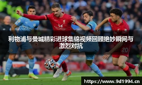 利物浦与曼城精彩进球集锦视频回顾绝妙瞬间与激烈对抗