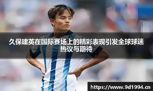 久保建英在国际赛场上的精彩表现引发全球球迷热议与期待