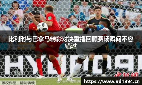 比利时与巴拿马精彩对决重播回顾赛场瞬间不容错过