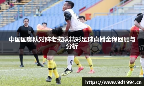 中国国奥队对阵老挝队精彩足球直播全程回顾与分析