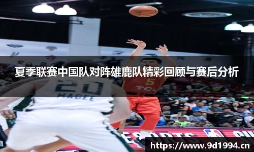 夏季联赛中国队对阵雄鹿队精彩回顾与赛后分析