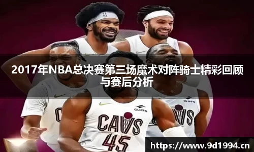 2017年NBA总决赛第三场魔术对阵骑士精彩回顾与赛后分析