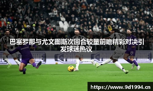 巴塞罗那与尤文图斯次回合较量前瞻精彩对决引发球迷热议