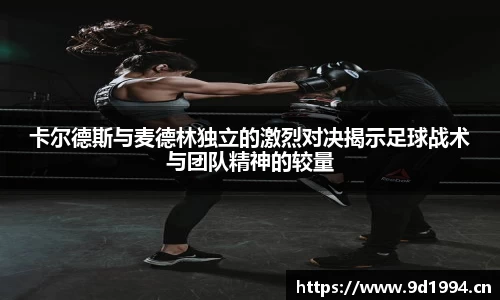 卡尔德斯与麦德林独立的激烈对决揭示足球战术与团队精神的较量