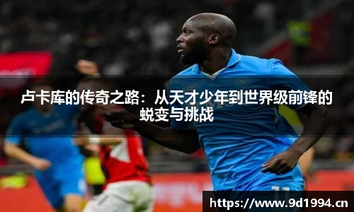 卢卡库的传奇之路：从天才少年到世界级前锋的蜕变与挑战