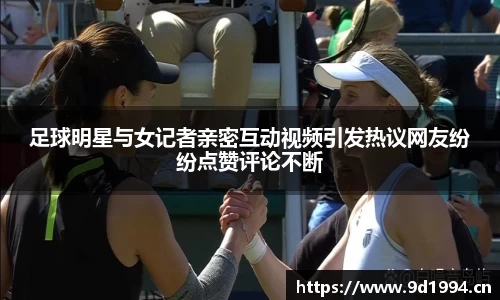 足球明星与女记者亲密互动视频引发热议网友纷纷点赞评论不断