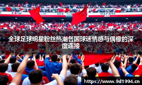 全球足球明星粉丝热潮各国球迷情感与偶像的深度连接