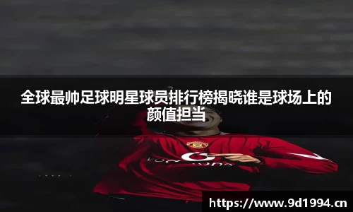 全球最帅足球明星球员排行榜揭晓谁是球场上的颜值担当