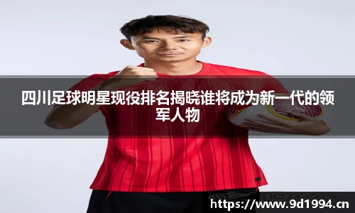 四川足球明星现役排名揭晓谁将成为新一代的领军人物