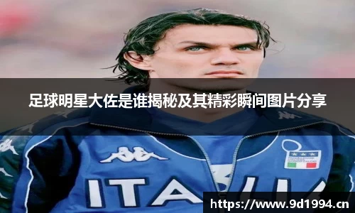 足球明星大佐是谁揭秘及其精彩瞬间图片分享