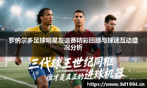 罗纳尔多足球明星友谊赛精彩回顾与球迷互动盛况分析