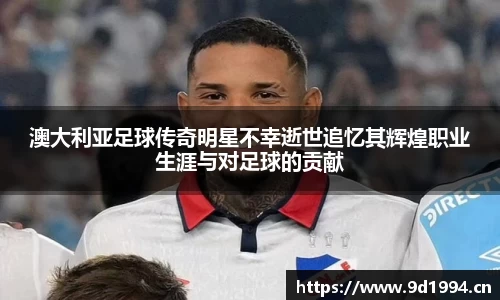 澳大利亚足球传奇明星不幸逝世追忆其辉煌职业生涯与对足球的贡献