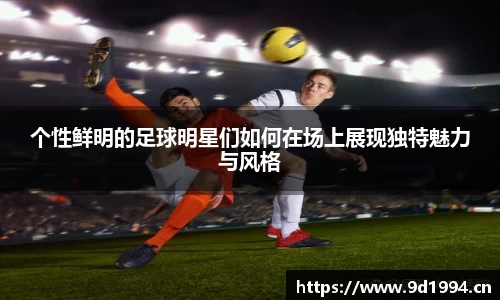 个性鲜明的足球明星们如何在场上展现独特魅力与风格