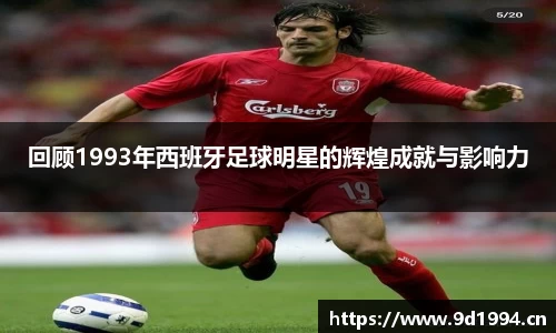 回顾1993年西班牙足球明星的辉煌成就与影响力
