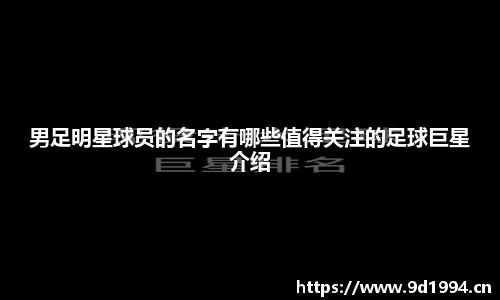 男足明星球员的名字有哪些值得关注的足球巨星介绍